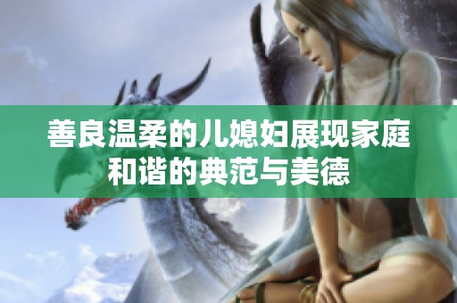 善良温柔的儿媳妇展现家庭和谐的典范与美德