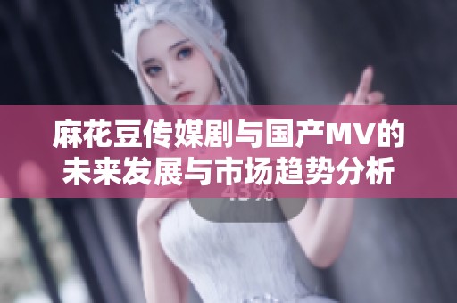 麻花豆传媒剧与国产MV的未来发展与市场趋势分析