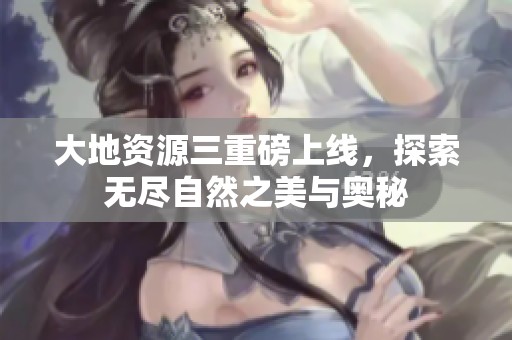 大地资源三重磅上线，探索无尽自然之美与奥秘