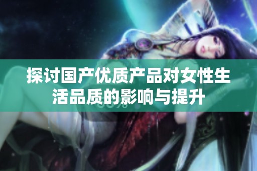 探讨国产优质产品对女性生活品质的影响与提升