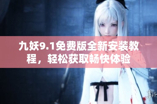 九妖9.1免费版全新安装教程，轻松获取畅快体验