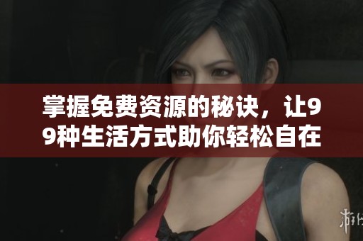 掌握免费资源的秘诀，让99种生活方式助你轻松自在在线体验