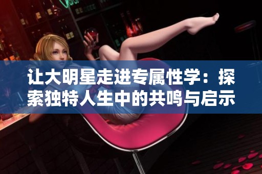 让大明星走进专属性学：探索独特人生中的共鸣与启示