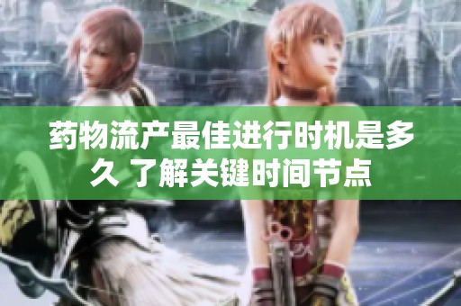 药物流产最佳进行时机是多久 了解关键时间节点