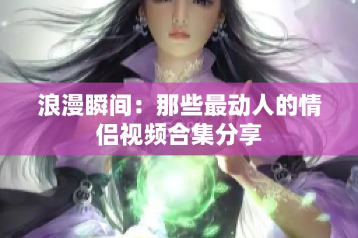 浪漫瞬间：那些最动人的情侣视频合集分享