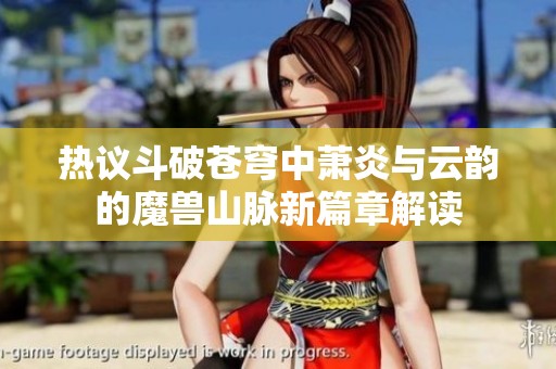 热议斗破苍穹中萧炎与云韵的魔兽山脉新篇章解读