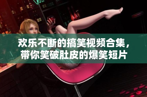 欢乐不断的搞笑视频合集，带你笑破肚皮的爆笑短片