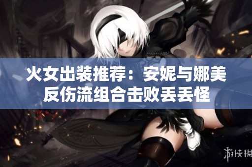 火女出装推荐：安妮与娜美反伤流组合击败丢丢怪