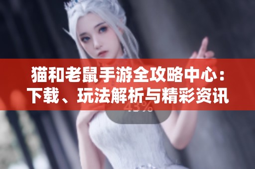 猫和老鼠手游全攻略中心：下载、玩法解析与精彩资讯