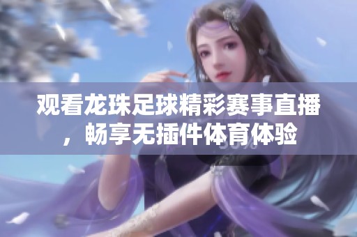 观看龙珠足球精彩赛事直播，畅享无插件体育体验