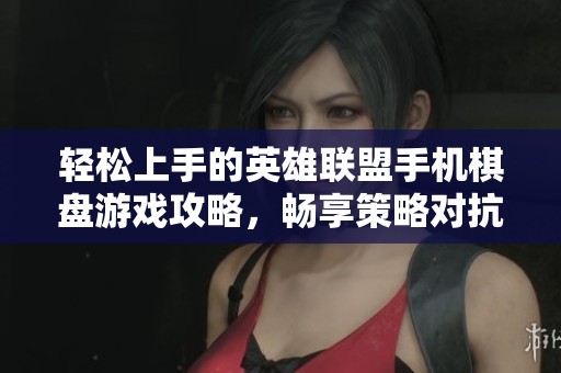 轻松上手的英雄联盟手机棋盘游戏攻略，畅享策略对抗乐趣