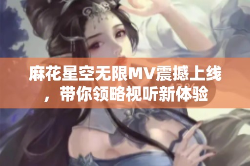 麻花星空无限MV震撼上线，带你领略视听新体验