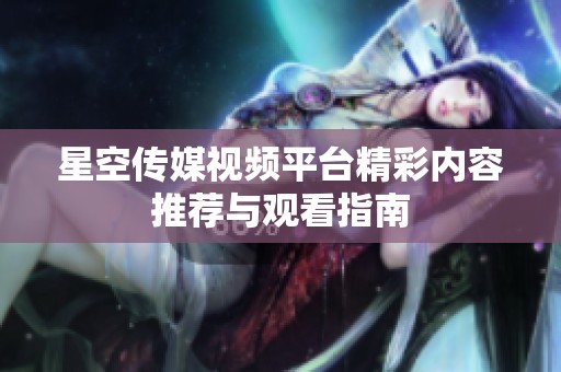 星空传媒视频平台精彩内容推荐与观看指南