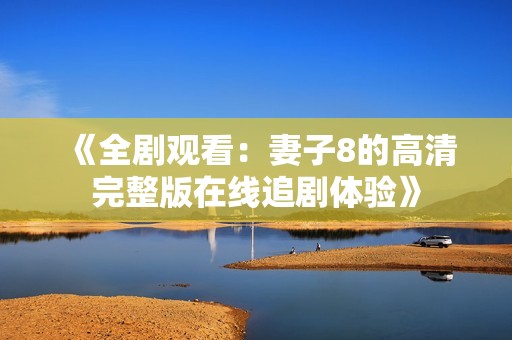 《全剧观看：妻子8的高清完整版在线追剧体验》
