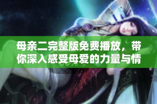 母亲二完整版免费播放，带你深入感受母爱的力量与情感