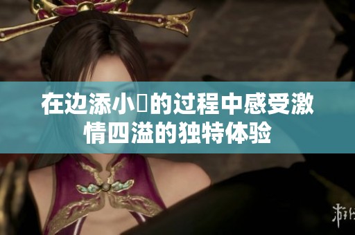 在边添小泬的过程中感受激情四溢的独特体验
