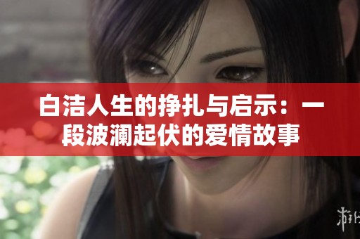 白洁人生的挣扎与启示：一段波澜起伏的爱情故事