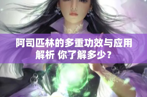 阿司匹林的多重功效与应用解析 你了解多少？
