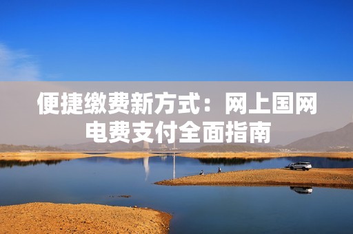 便捷缴费新方式：网上国网电费支付全面指南