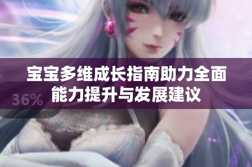 宝宝多维成长指南助力全面能力提升与发展建议