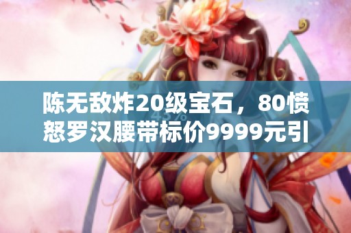 陈无敌炸20级宝石，80愤怒罗汉腰带标价9999元引发热议