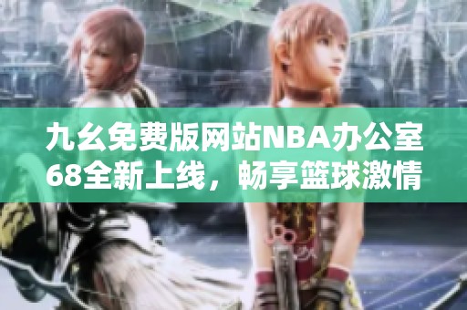 九幺免费版网站NBA办公室68全新上线，畅享篮球激情体验