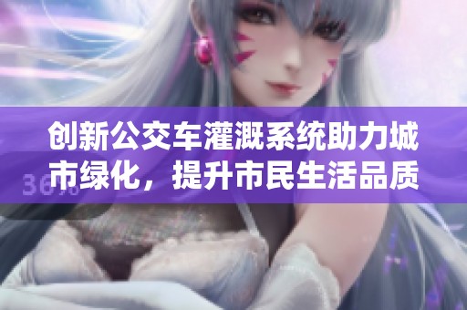 创新公交车灌溉系统助力城市绿化，提升市民生活品质