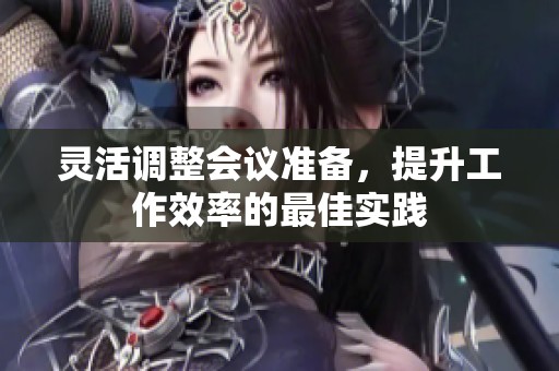 灵活调整会议准备，提升工作效率的最佳实践