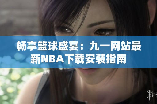 畅享篮球盛宴：九一网站最新NBA下载安装指南
