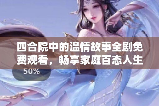 四合院中的温情故事全剧免费观看，畅享家庭百态人生