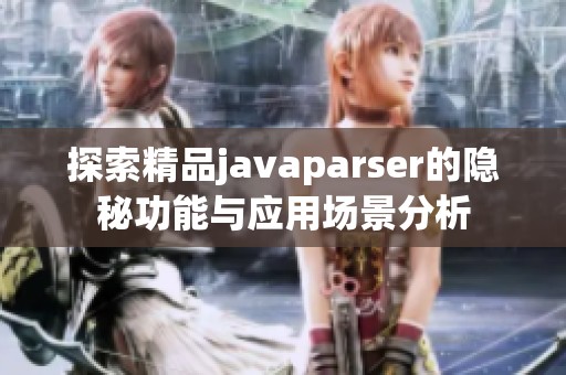 探索精品javaparser的隐秘功能与应用场景分析