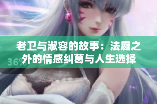 老卫与淑容的故事：法庭之外的情感纠葛与人生选择