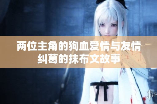 两位主角的狗血爱情与友情纠葛的抹布文故事