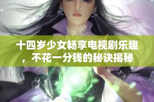 十四岁少女畅享电视剧乐趣，不花一分钱的秘诀揭秘