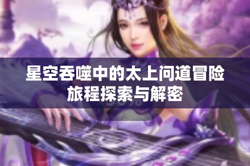 星空吞噬中的太上问道冒险旅程探索与解密