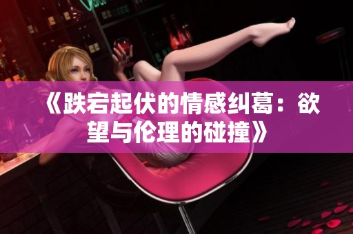 《跌宕起伏的情感纠葛：欲望与伦理的碰撞》
