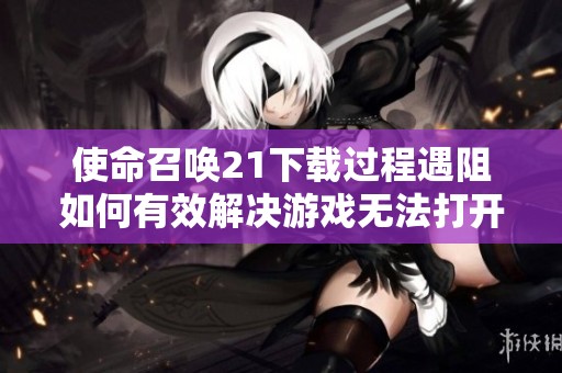 使命召唤21下载过程遇阻如何有效解决游戏无法打开问题