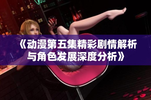 《动漫第五集精彩剧情解析与角色发展深度分析》