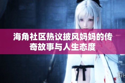 海角社区热议披风妈妈的传奇故事与人生态度