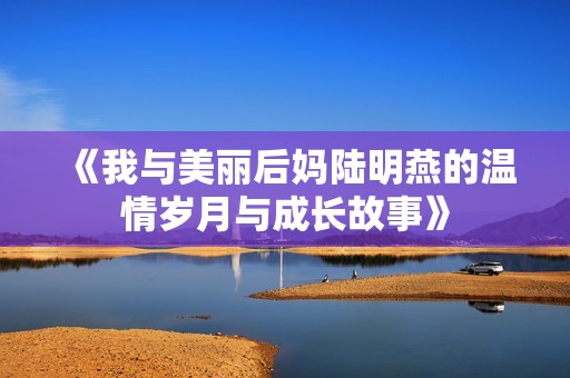 《我与美丽后妈陆明燕的温情岁月与成长故事》