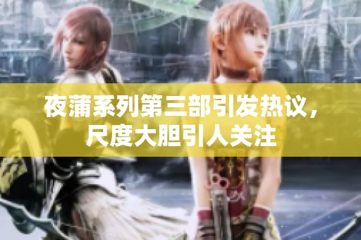 夜蒲系列第三部引发热议，尺度大胆引人关注