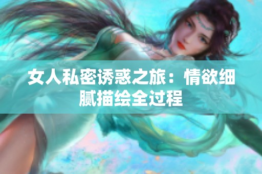 女人私密诱惑之旅：情欲细腻描绘全过程