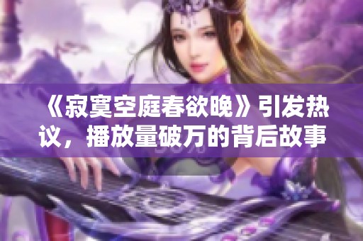 《寂寞空庭春欲晚》引发热议，播放量破万的背后故事揭秘