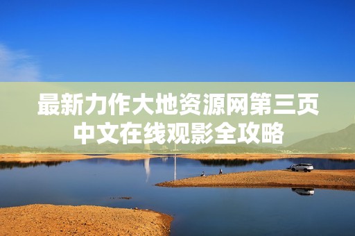 最新力作大地资源网第三页中文在线观影全攻略