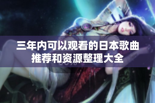 三年内可以观看的日本歌曲推荐和资源整理大全