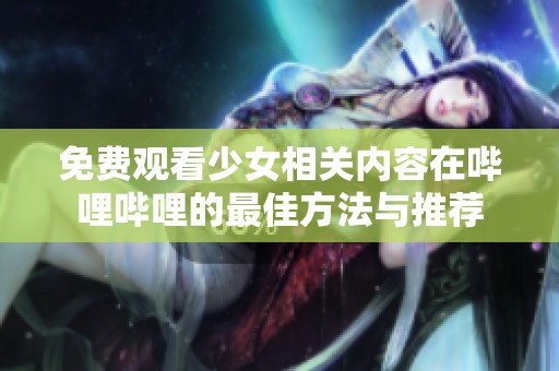 免费观看少女相关内容在哔哩哔哩的最佳方法与推荐