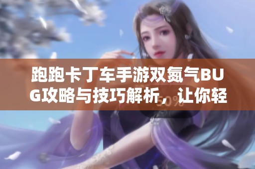 跑跑卡丁车手游双氮气BUG攻略与技巧解析，让你轻松超越对手