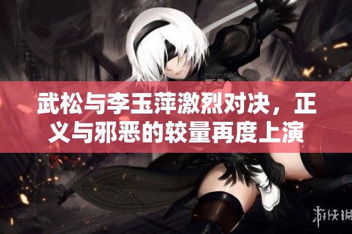武松与李玉萍激烈对决，正义与邪恶的较量再度上演