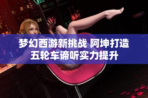 梦幻西游新挑战 阿坤打造五轮车谛听实力提升