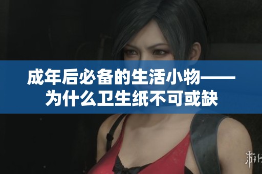 成年后必备的生活小物——为什么卫生纸不可或缺